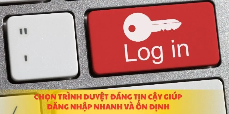 Chọn trình duyệt đáng tin cậy giúp đăng nhập nhanh và ổn định